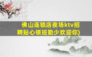 佛山连锁店夜场ktv招聘贴心领班勤少欢迎你)