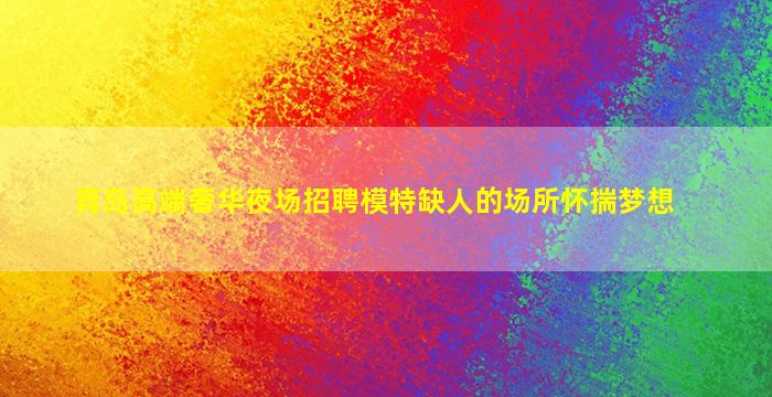 青岛高端奢华夜场招聘模特缺人的场所怀揣梦想